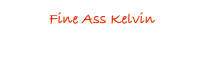 Fine Ass Kelvin