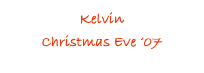Kelvin
Christmas Eve ‘07